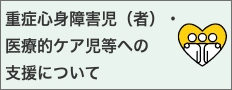 重症心身障害児（者）・医療的ケア児等への支援について